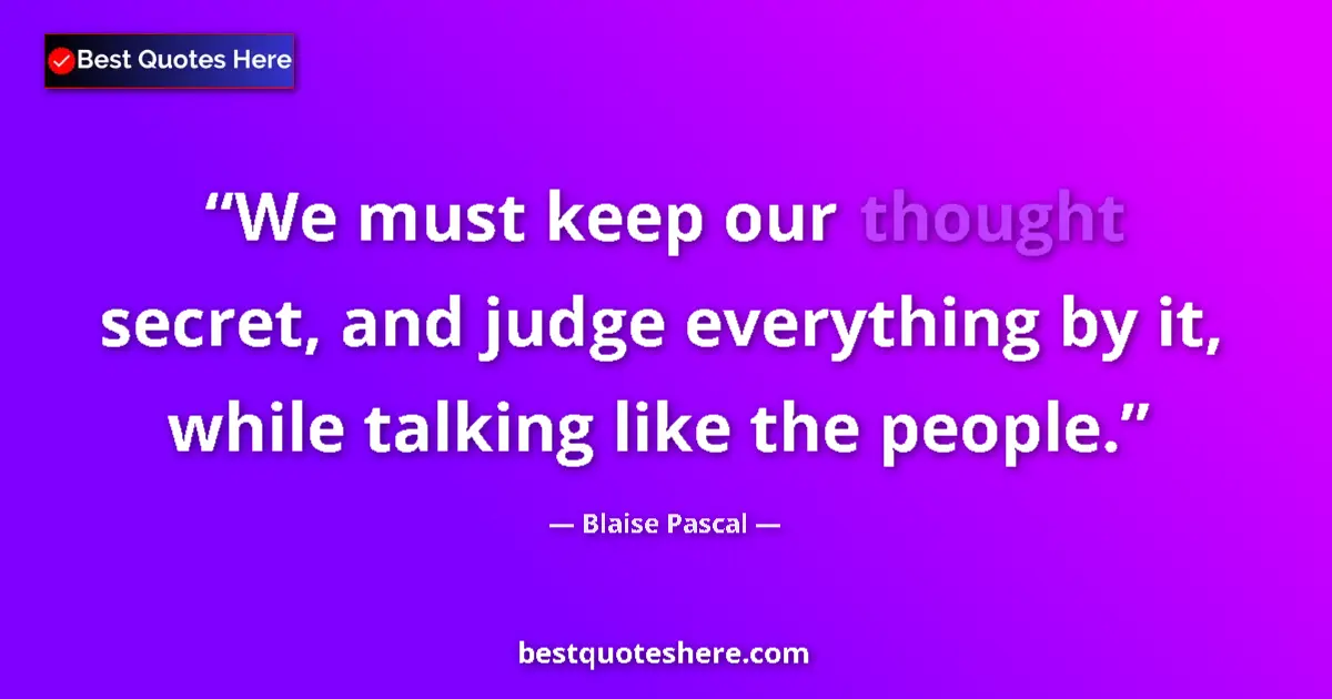Quote by Blaise Pascal: We must keep our thought secret, and judge everything by it, while talking like the people....