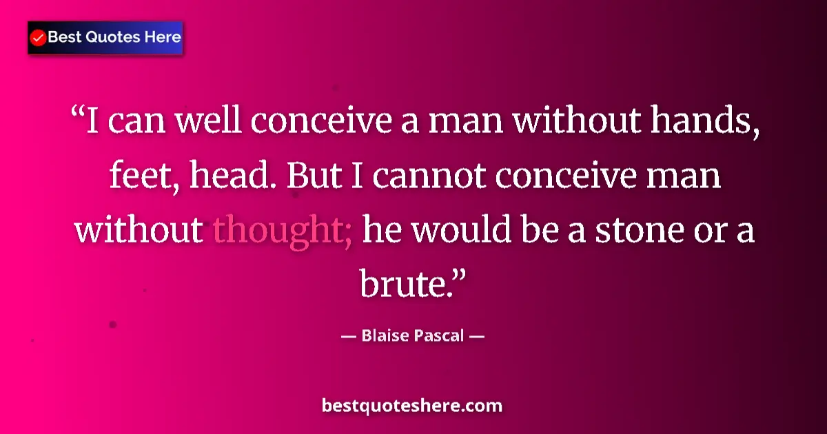 Quote by Blaise Pascal: I can well conceive a man without hands, feet, head. But I cannot conceive man without thought; he w...