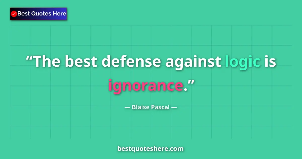 Quote by Blaise Pascal: The best defense against logic is ignorance....