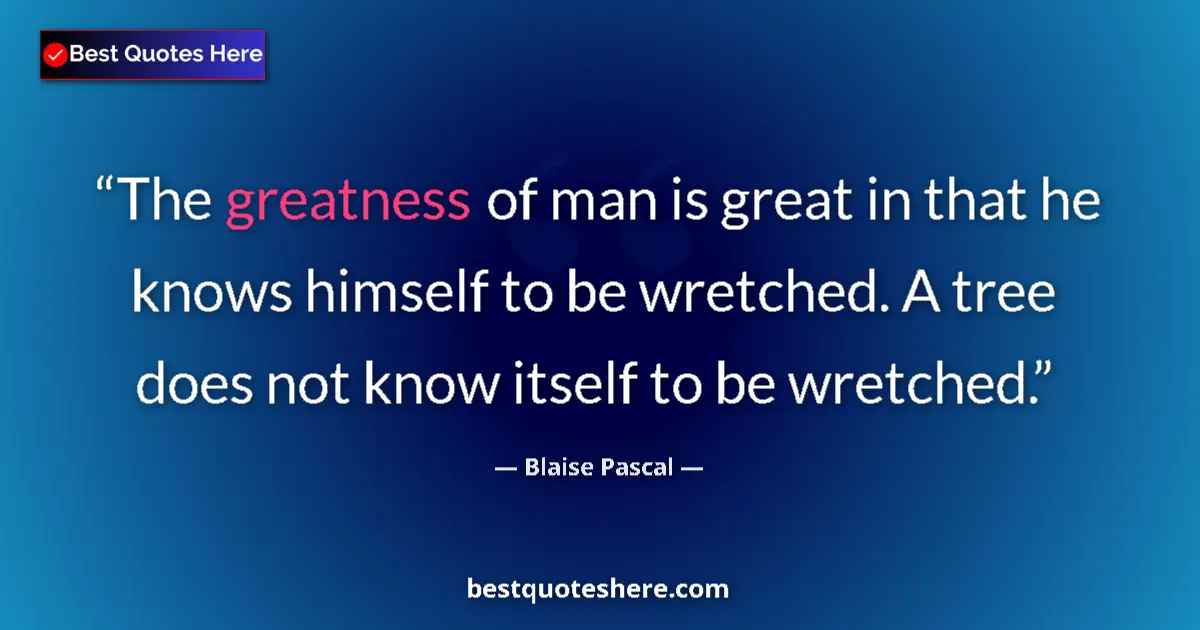 Quote by Blaise Pascal: The greatness of man is great in that he knows himself to be wretched. A tree does not know itself t...