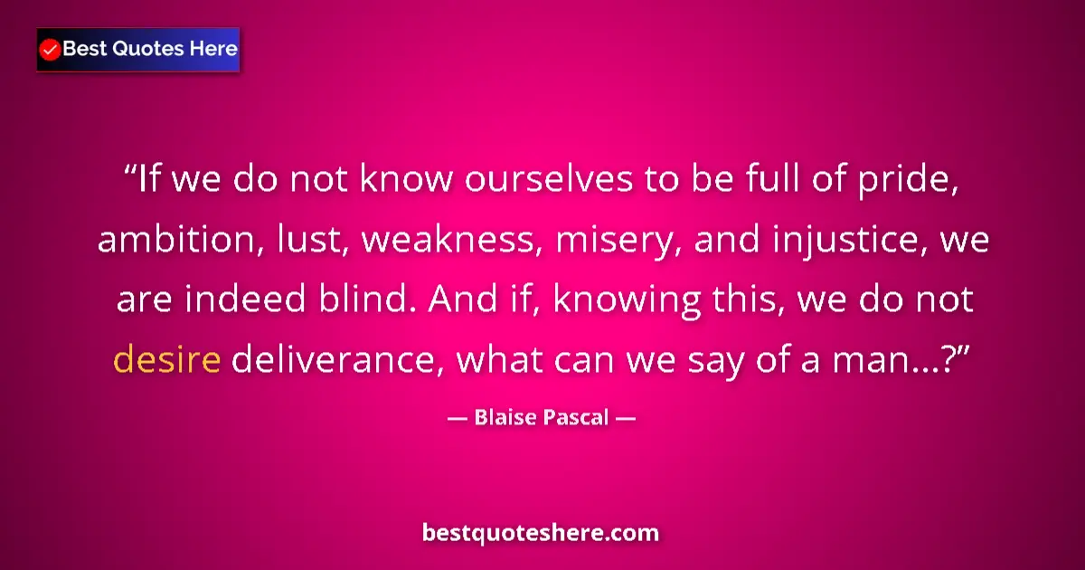 Image for the quote by Blaise Pascal: If we do not know ourselves to be full of pride, ambition, lust, weakness, misery, and injustice, we...
