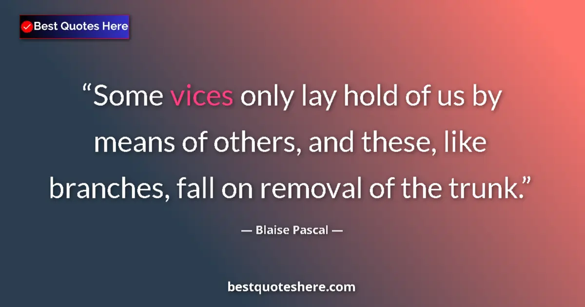 Quote by Blaise Pascal: Some vices only lay hold of us by means of others, and these, like branches, fall on removal of the ...