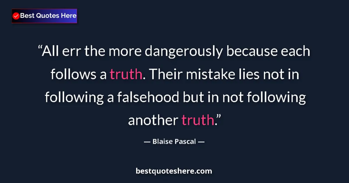 Image for the quote by Blaise Pascal: All err the more dangerously because each follows a truth. Their mistake lies not in following a fal...