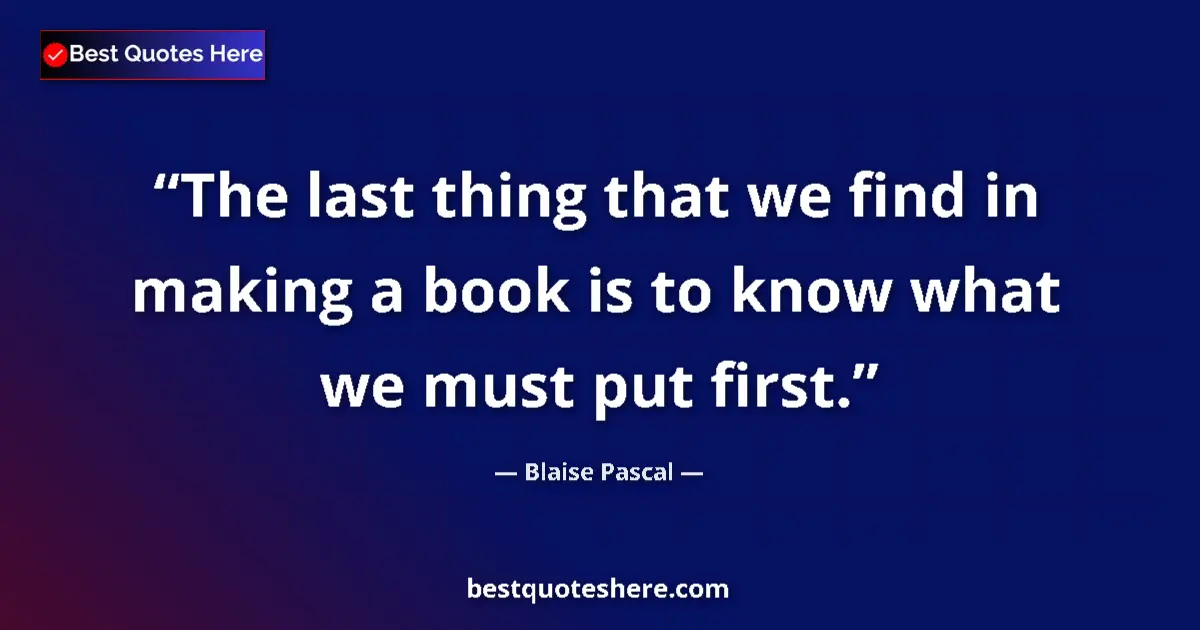 Quote by Blaise Pascal: The last thing that we find in making a book is to know what we must put first....
