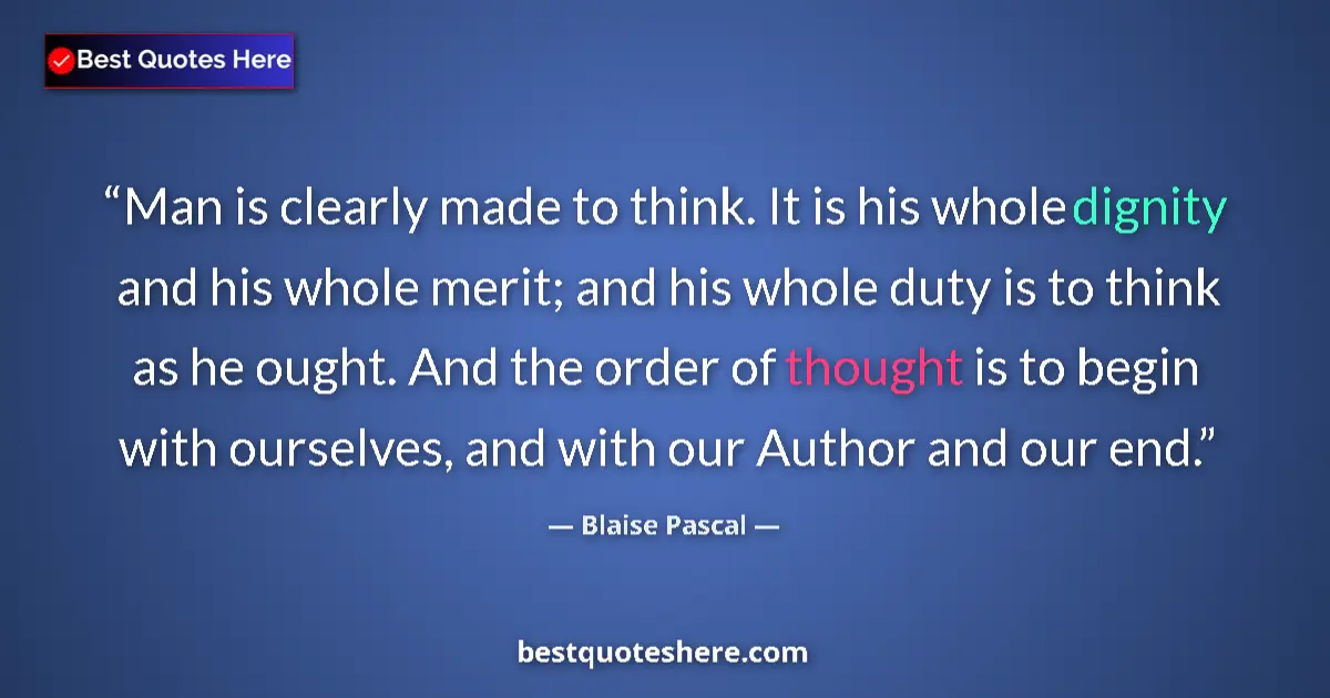 Quote by Blaise Pascal: Man is clearly made to think. It is his whole dignity and his whole merit; and his whole duty is to ...