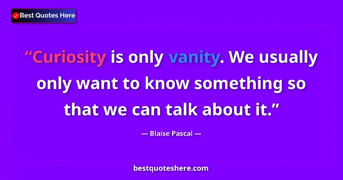 Quote by Blaise Pascal: Curiosity is only vanity. We usually only want to know something so that we can talk about it....