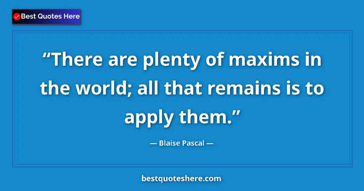 Quote by Blaise Pascal: There are plenty of maxims in the world; all that remains is to apply them....