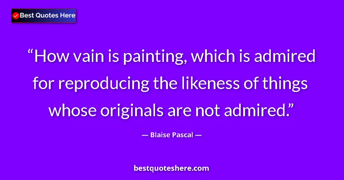 Image for the quote by Blaise Pascal: How vain is painting, which is admired for reproducing the likeness of things whose originals are no...