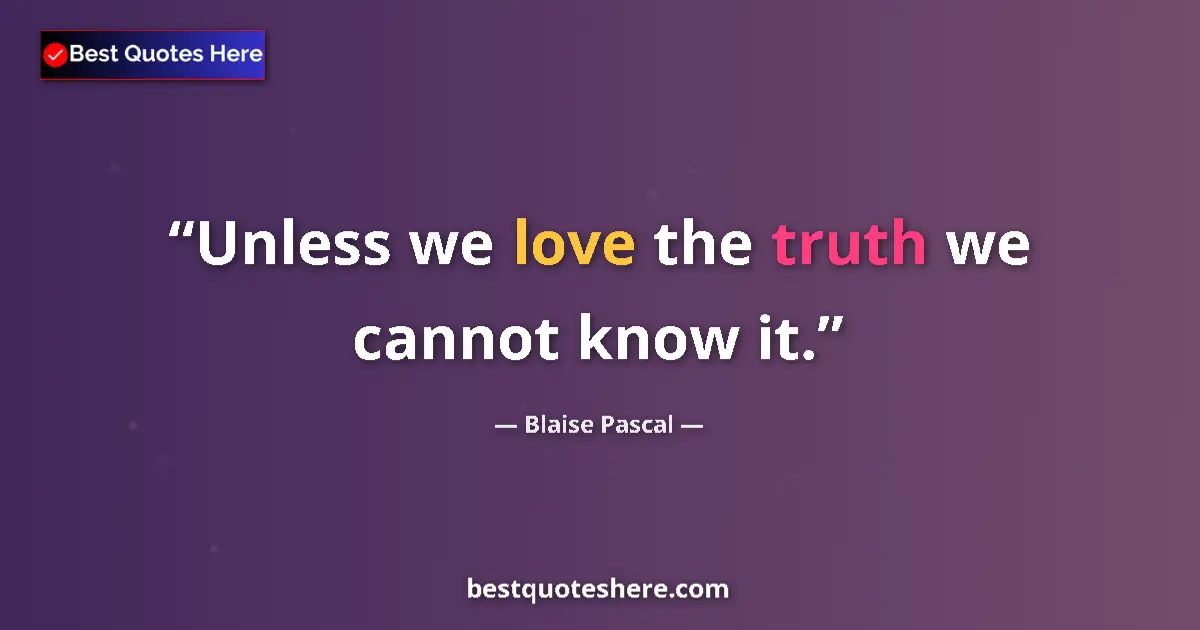 Quote by Blaise Pascal: Unless we love the truth we cannot know it....