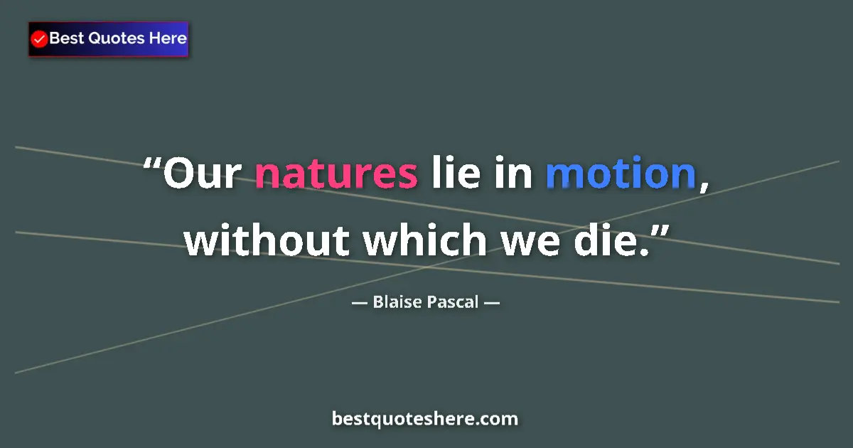 Quote by Blaise Pascal: Our natures lie in motion, without which we die....