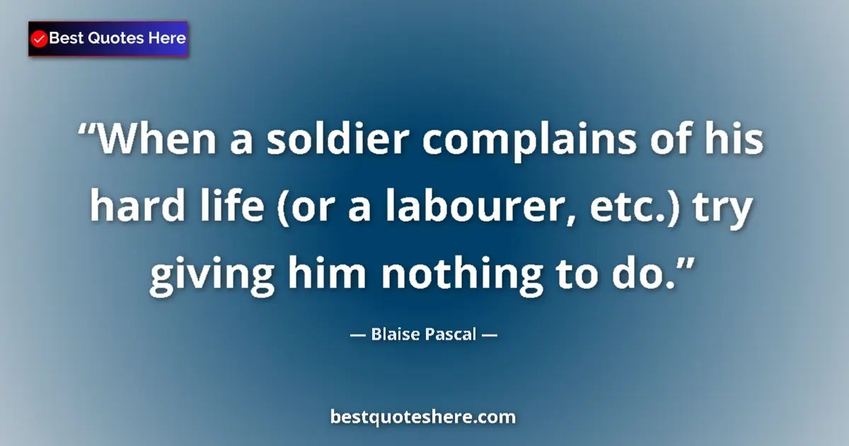 Quote by Blaise Pascal: When a soldier complains of his hard life (or a labourer, etc.) try giving him nothing to do....