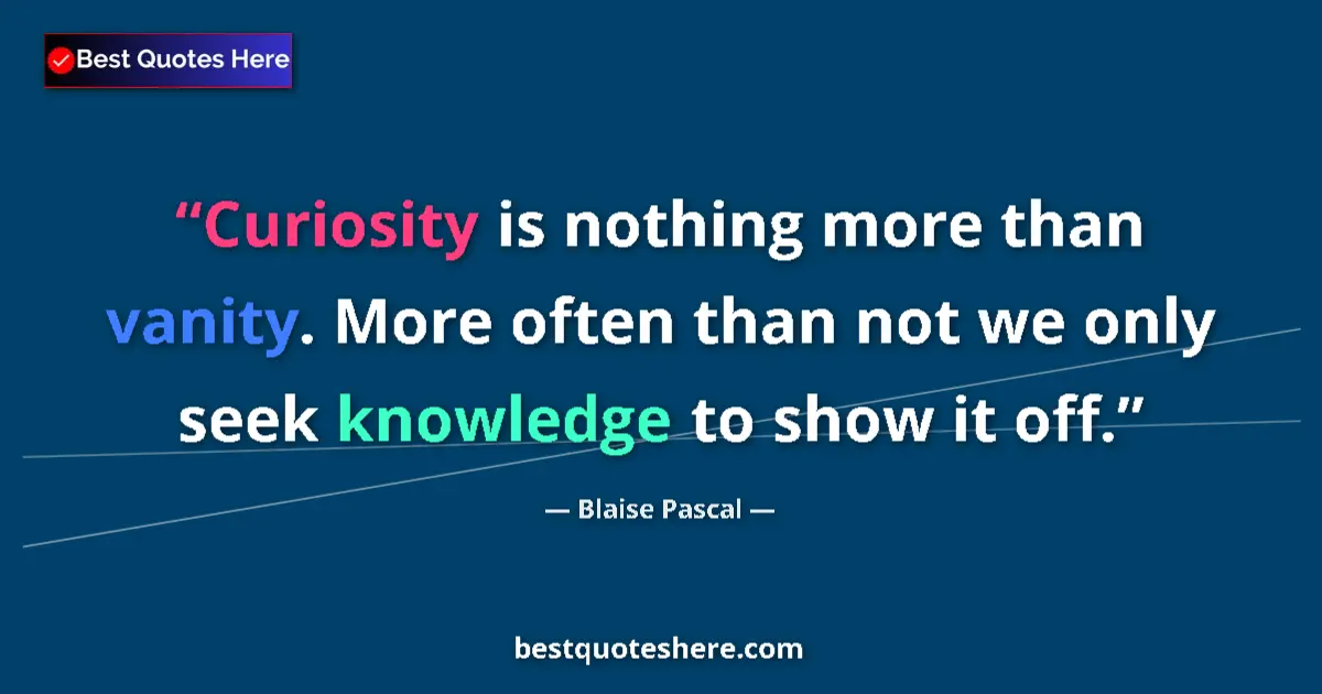 Quote by Blaise Pascal: Curiosity is nothing more than vanity. More often than not we only seek knowledge to show it off....