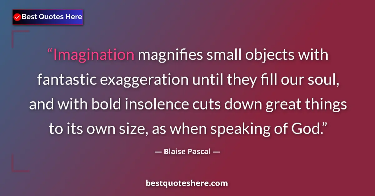 Quote by Blaise Pascal: Imagination magnifies small objects with fantastic exaggeration until they fill our soul, and with b...