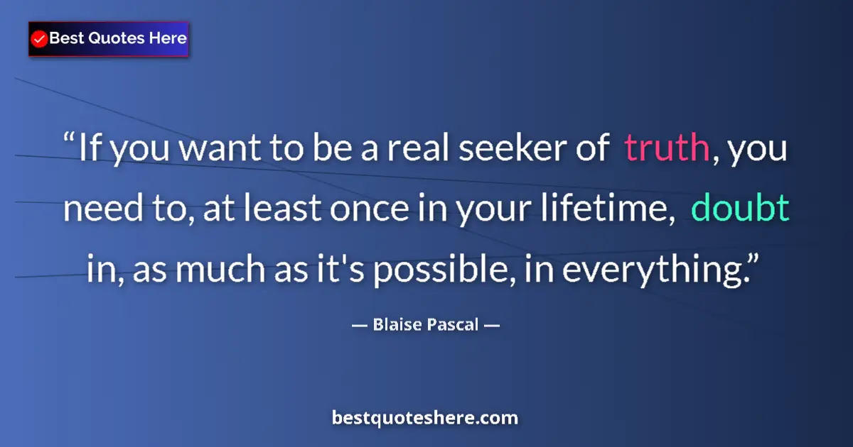 Image for the quote by Blaise Pascal: If you want to be a real seeker of truth, you need to, at least once in your lifetime, doubt in, as ...