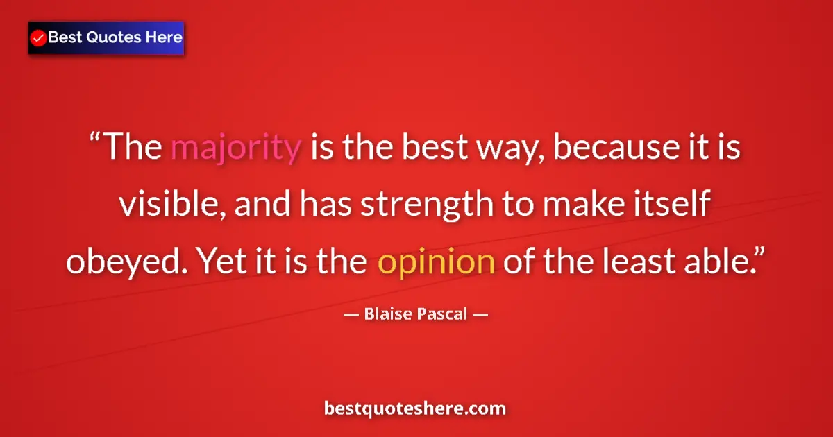 Quote by Blaise Pascal: The majority is the best way, because it is visible, and has strength to make itself obeyed. Yet it ...