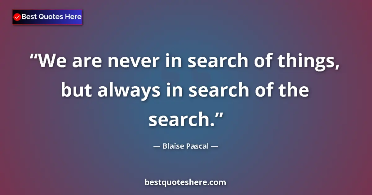 Quote by Blaise Pascal: We are never in search of things, but always in search of the search....