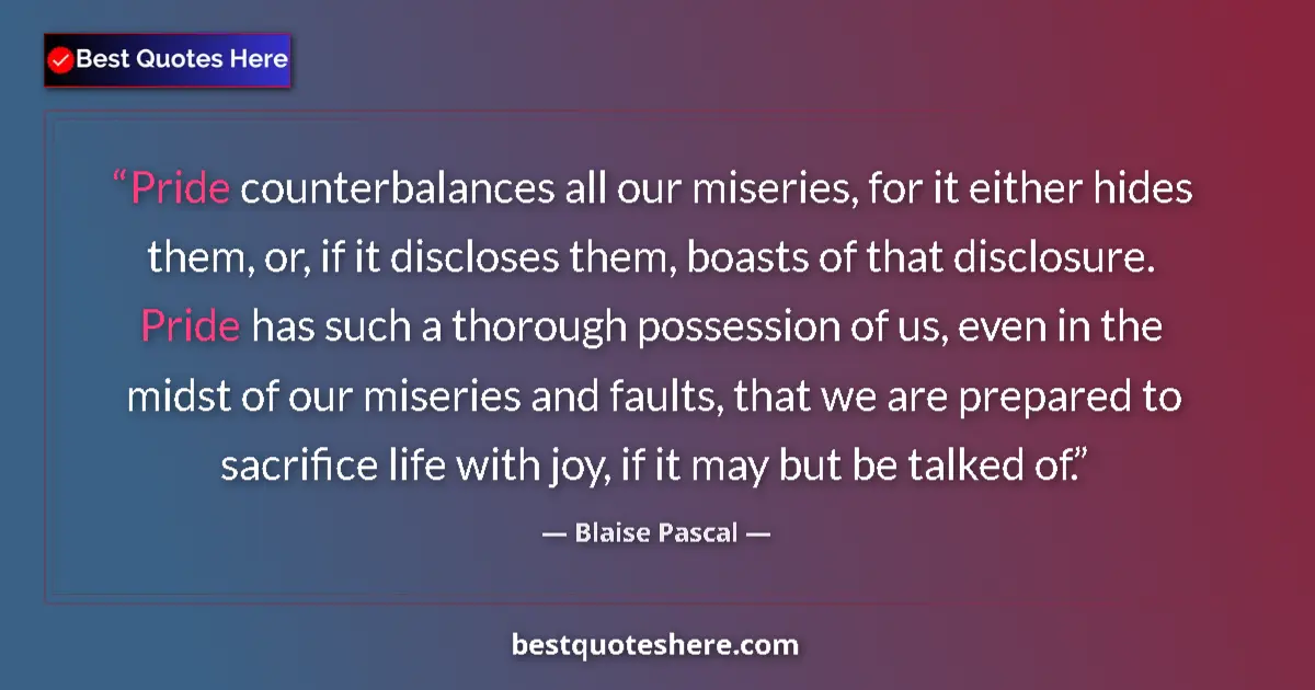 Blaise Pascal Quote: "Pride counterbalances all our miseries, for it either hides..." Blaise Pascal quote: "Pride counterbalances all our miseries, for it either hides..."