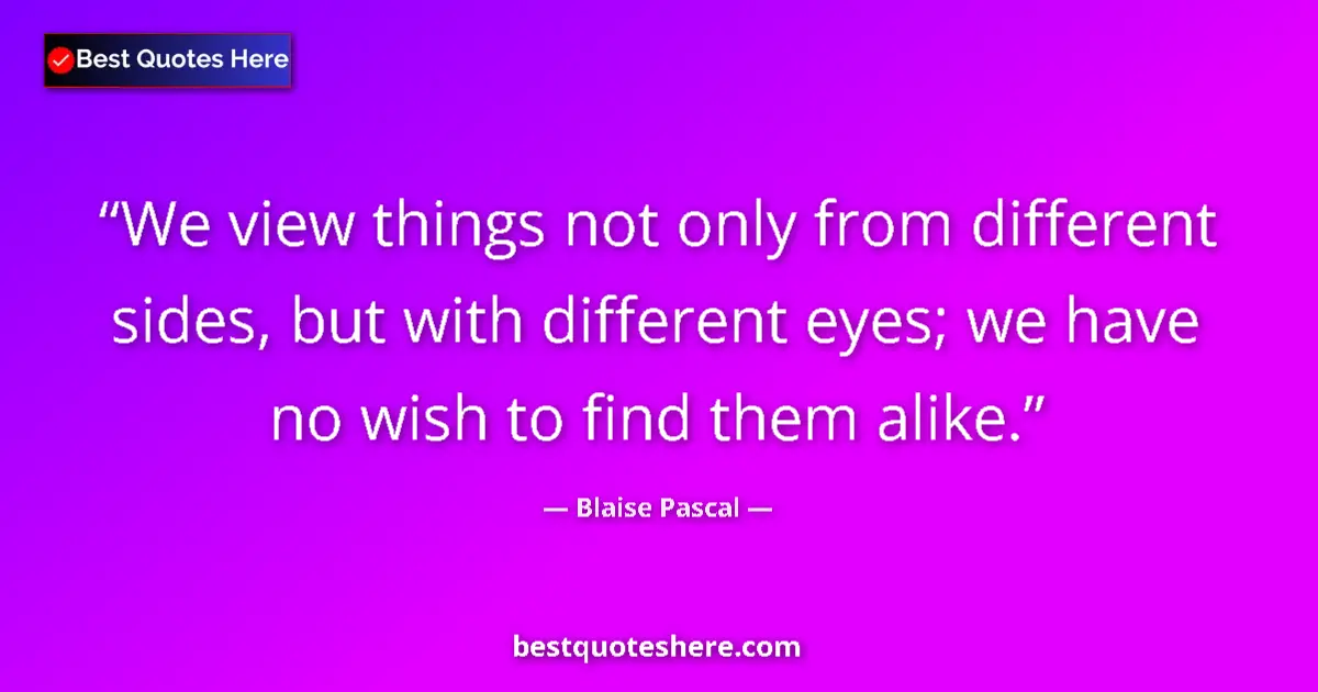 Quote by Blaise Pascal: We view things not only from different sides, but with different eyes; we have no wish to find them ...