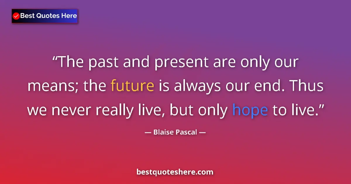 Quote by Blaise Pascal: The past and present are only our means; the future is always our end. Thus we never really live, bu...
