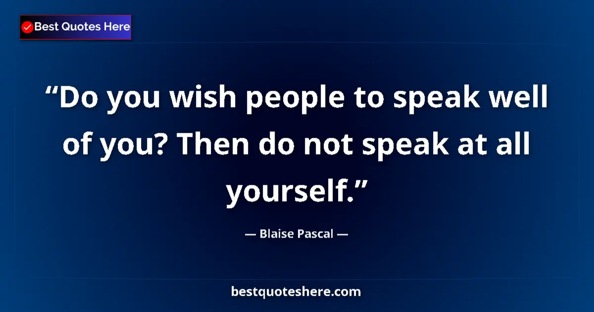 Quote by Blaise Pascal: Do you wish people to speak well of you? Then do not speak at all yourself....