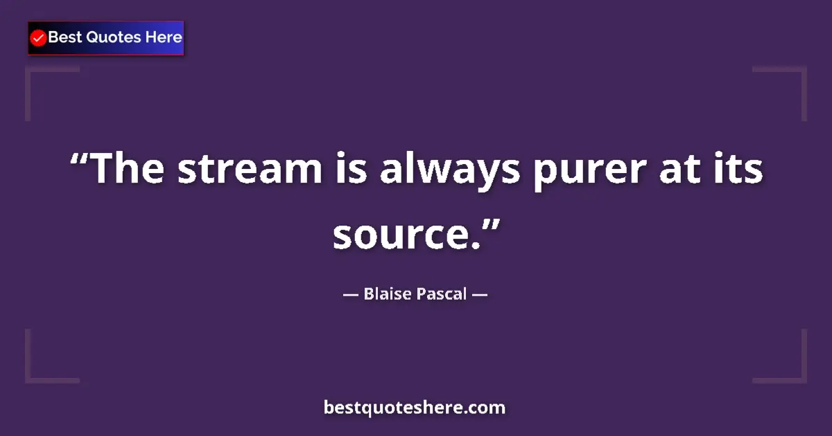 Quote by Blaise Pascal: The stream is always purer at its source....