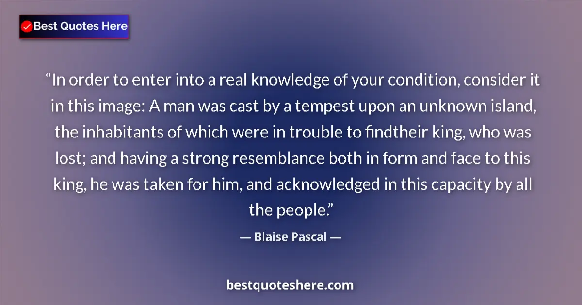 Blaise Pascal Quote: "In order to enter into a real knowledge of your condition,..." Blaise Pascal quote: "In order to enter into a real knowledge of your condition,..."