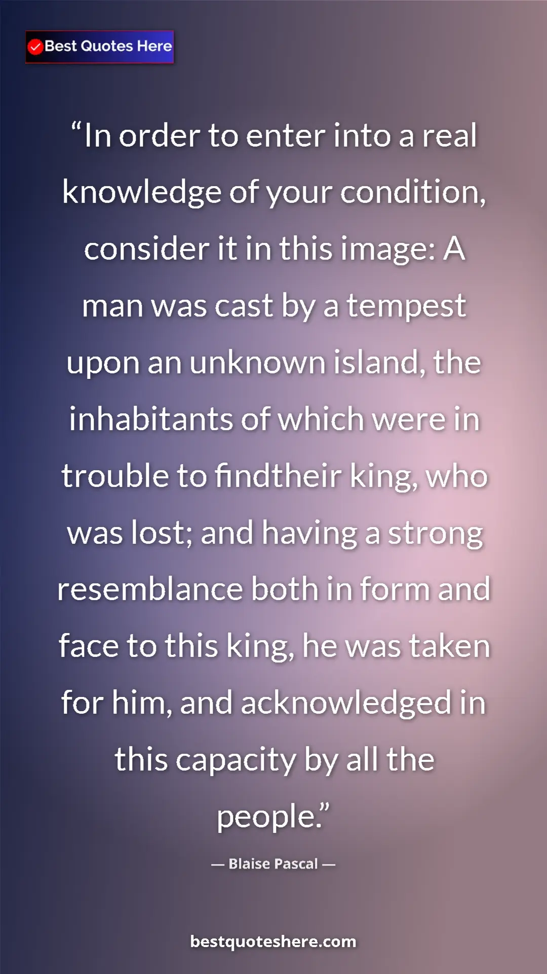 Blaise Pascal Quote Card: "In order to enter into a real knowledge of your condition,..." Pinterest quote poster by Blaise Pascal: "In order to enter into a real knowledge of your condition,..."