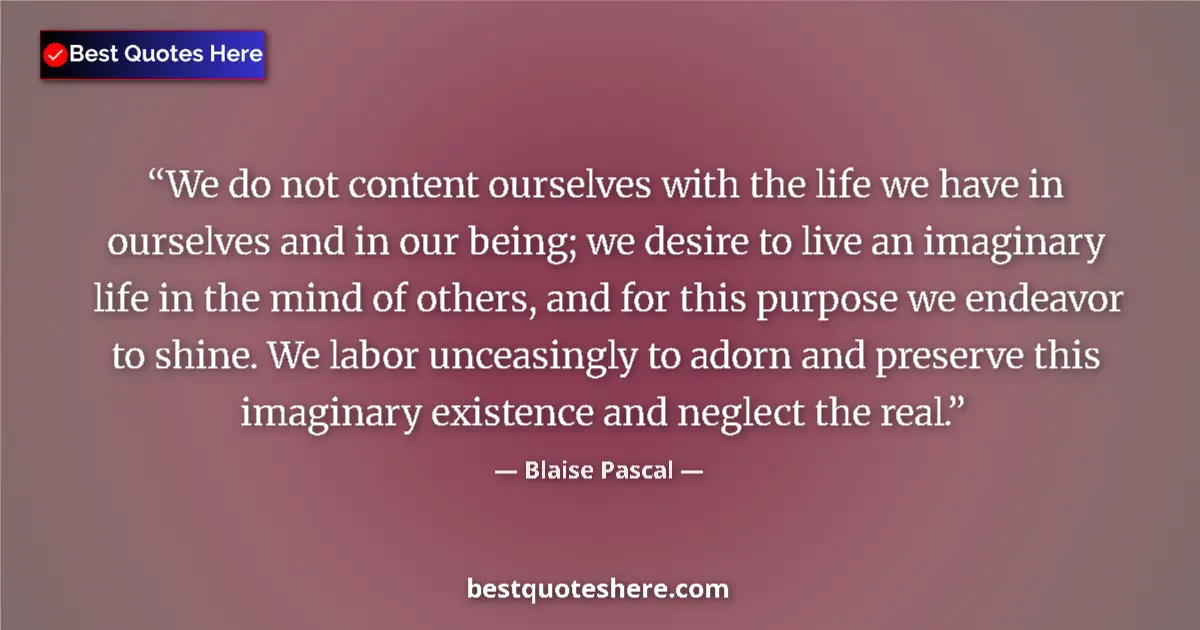 Image for the quote by Blaise Pascal: We do not content ourselves with the life we have in ourselves and in our being; we desire to live a...