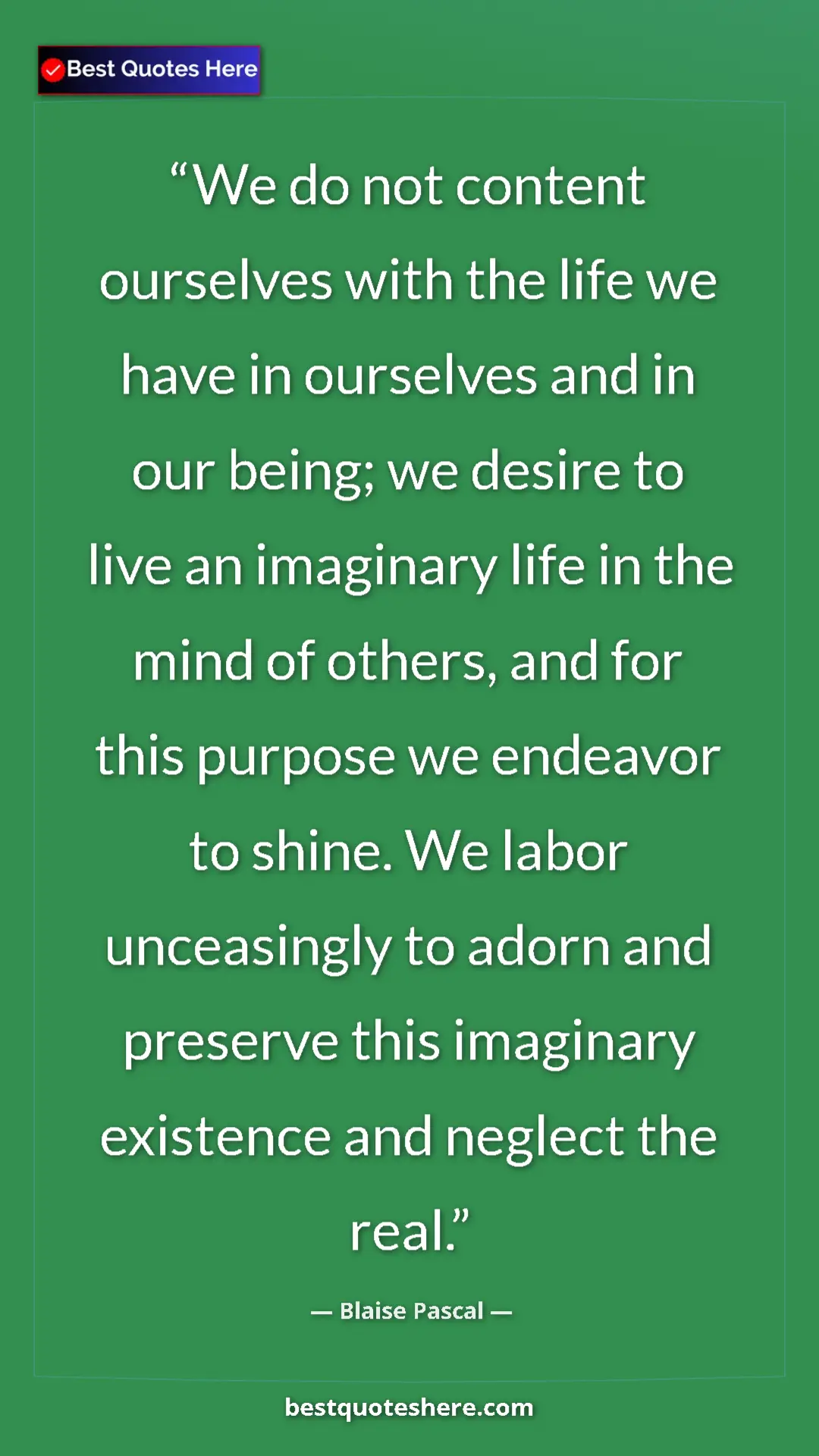 Blaise Pascal Quote Card: "We do not content ourselves with the life we have in..." Pinterest quote poster by Blaise Pascal: "We do not content ourselves with the life we have in..."