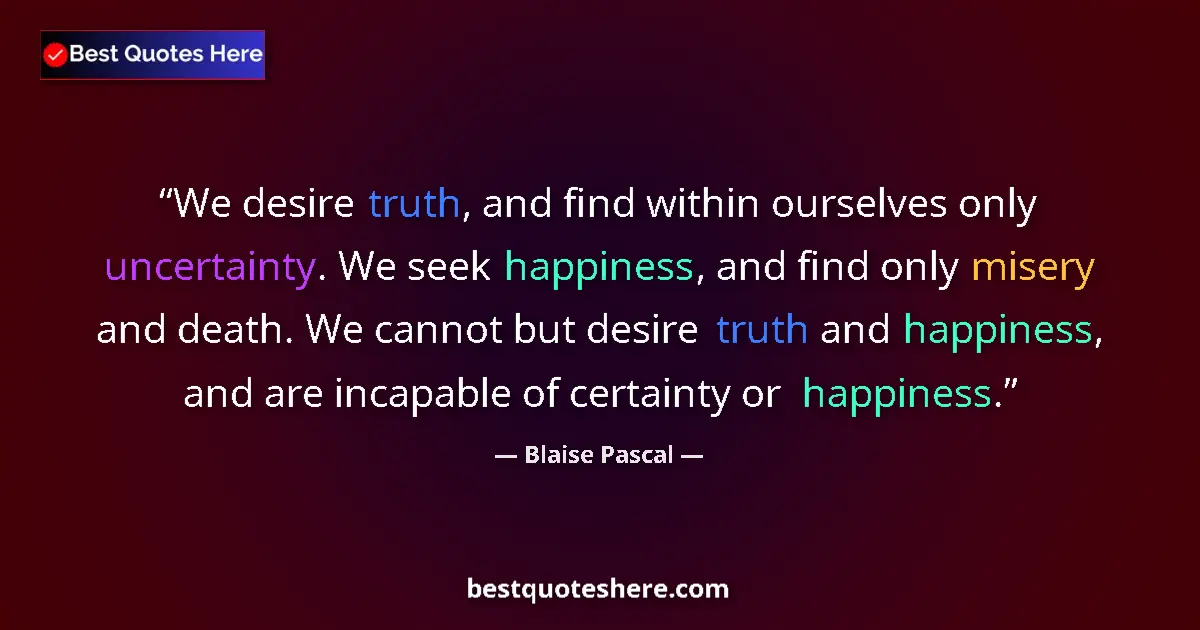 Quote by Blaise Pascal: We desire truth, and find within ourselves only uncertainty. We seek happiness, and find only misery...
