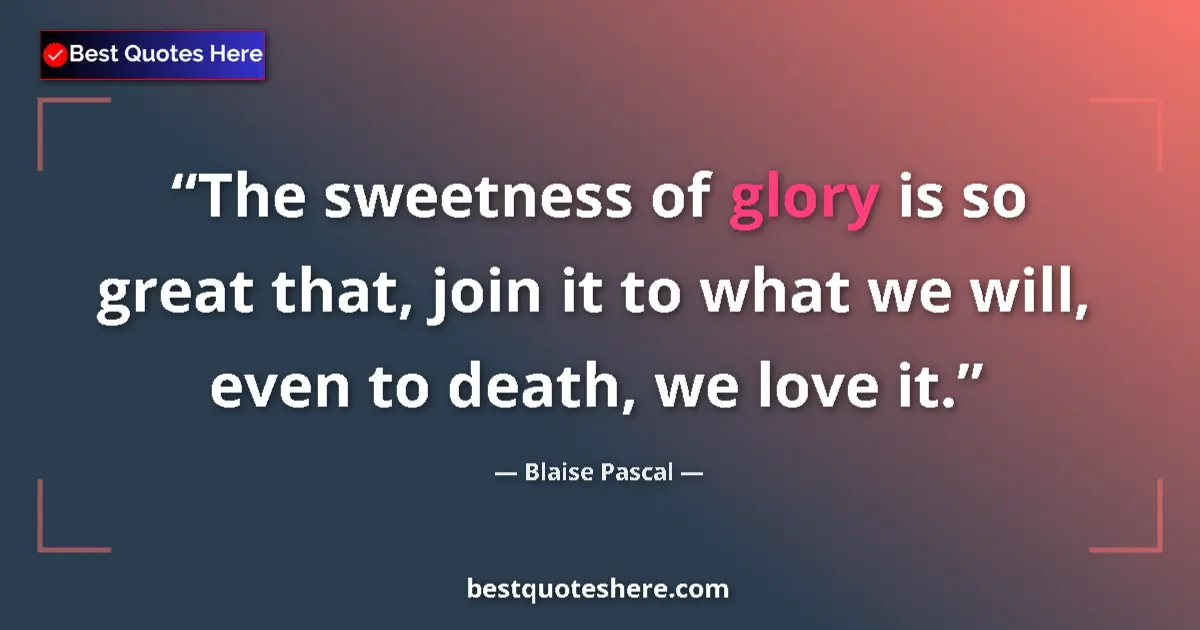 Image for the quote by Blaise Pascal: The sweetness of glory is so great that, join it to what we will, even to death, we love it....