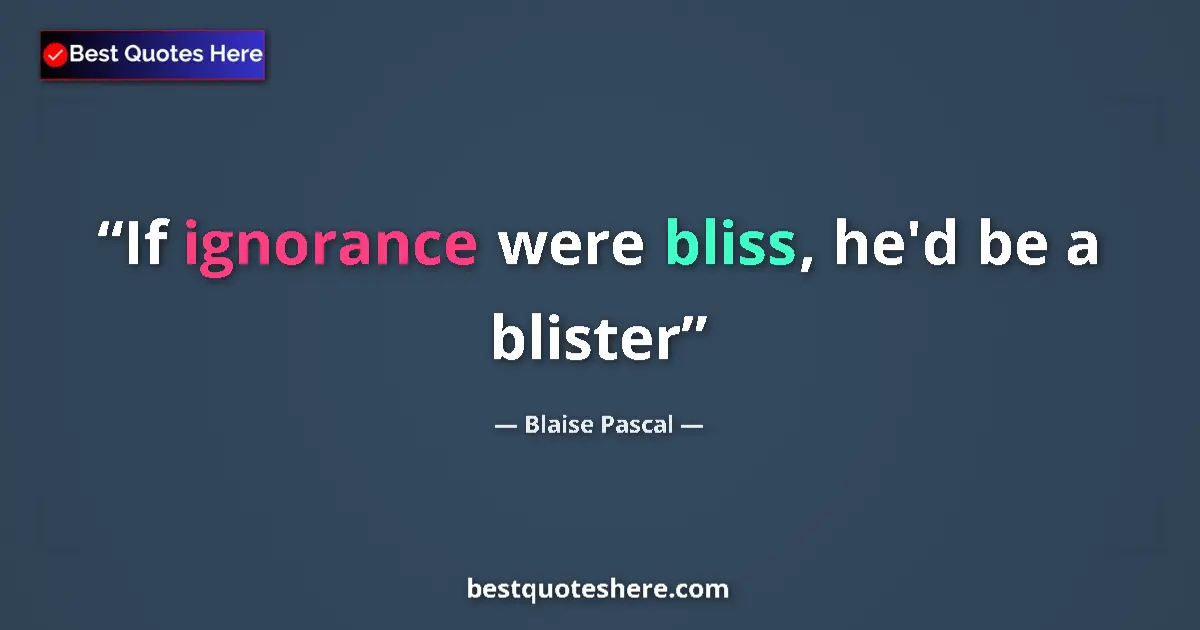 Quote by Blaise Pascal: If ignorance were bliss, he'd be a blister...