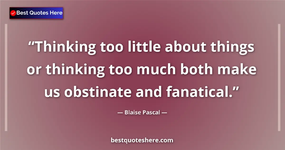 Quote by Blaise Pascal: Thinking too little about things or thinking too much both make us obstinate and fanatical....