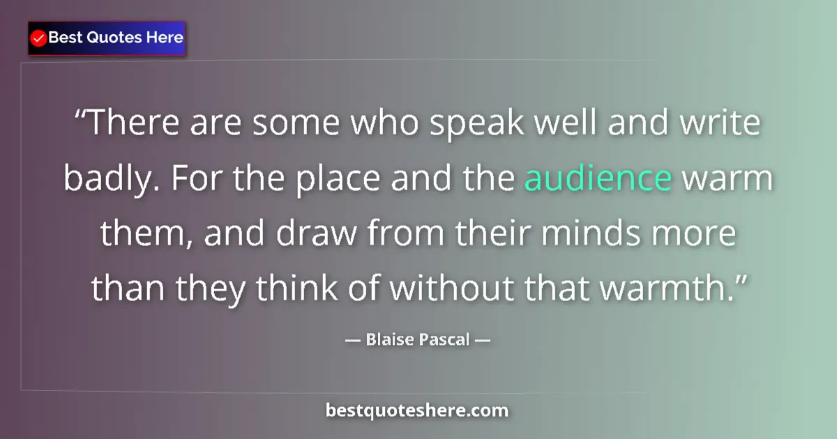 Quote by Blaise Pascal: There are some who speak well and write badly. For the place and the audience warm them, and draw fr...