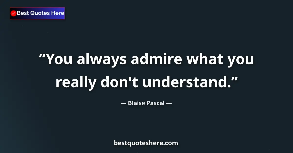 Quote by Blaise Pascal: You always admire what you really don't understand....