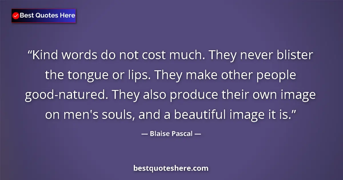 Quote by Blaise Pascal: Kind words do not cost much. They never blister the tongue or lips. They make other people good-natu...