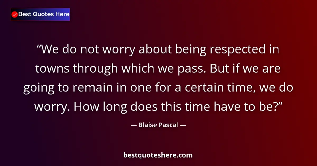 Quote by Blaise Pascal: We do not worry about being respected in towns through which we pass. But if we are going to remain ...