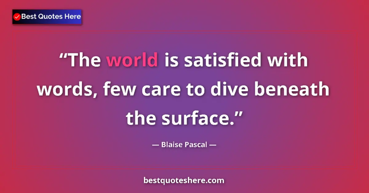 Quote by Blaise Pascal: The world is satisfied with words, few care to dive beneath the surface....