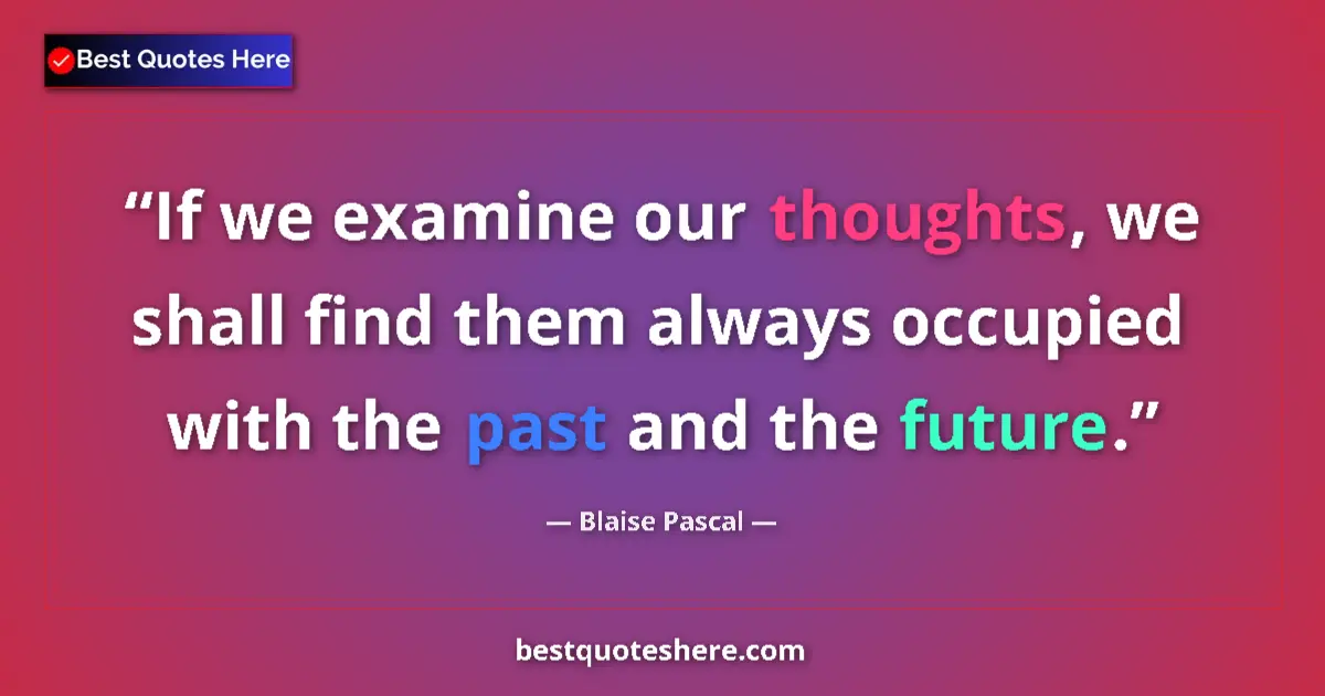 Quote by Blaise Pascal: If we examine our thoughts, we shall find them always occupied with the past and the future....