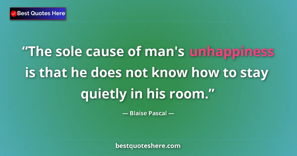 Quote by Blaise Pascal: The sole cause of man's unhappiness is that he does not know how to stay quietly in his room....