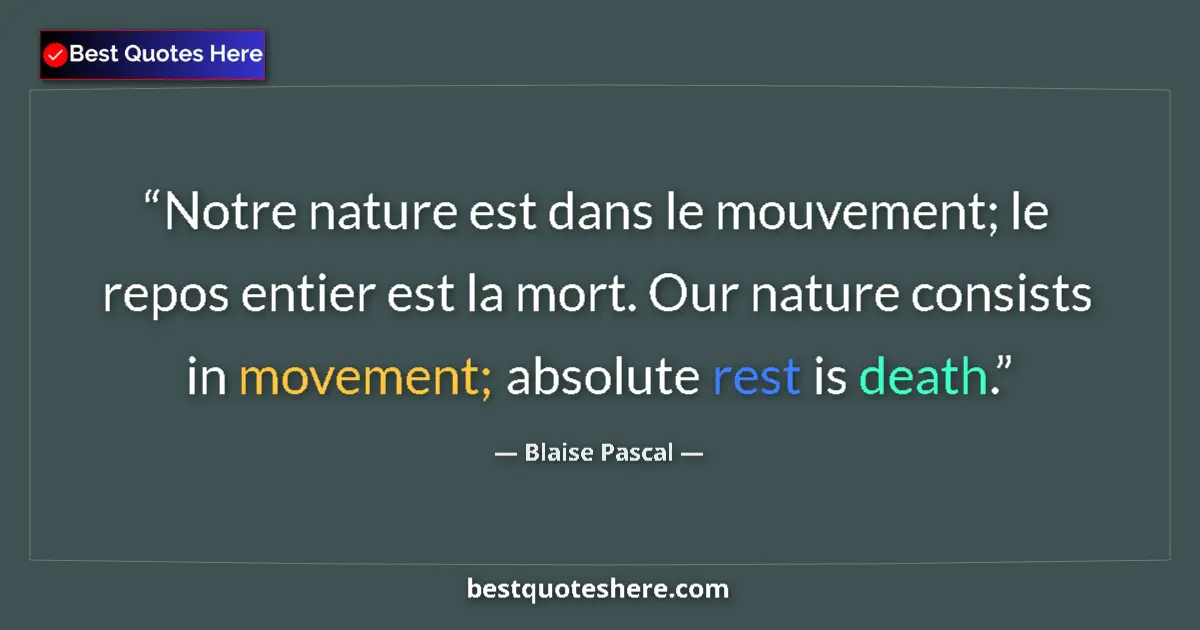 Quote by Blaise Pascal: Notre nature est dans le mouvement; le repos entier est la mort. Our nature consists in movement; ab...