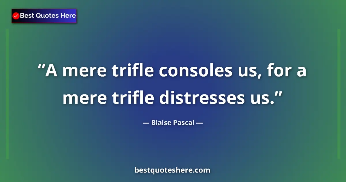 Quote by Blaise Pascal: A mere trifle consoles us, for a mere trifle distresses us....