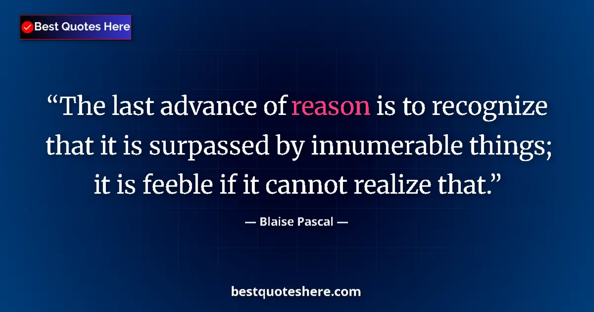 Quote by Blaise Pascal: The last advance of reason is to recognize that it is surpassed by innumerable things; it is feeble ...