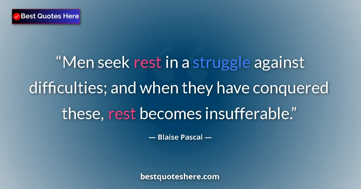 Quote by Blaise Pascal: Men seek rest in a struggle against difficulties; and when they have conquered these, rest becomes i...