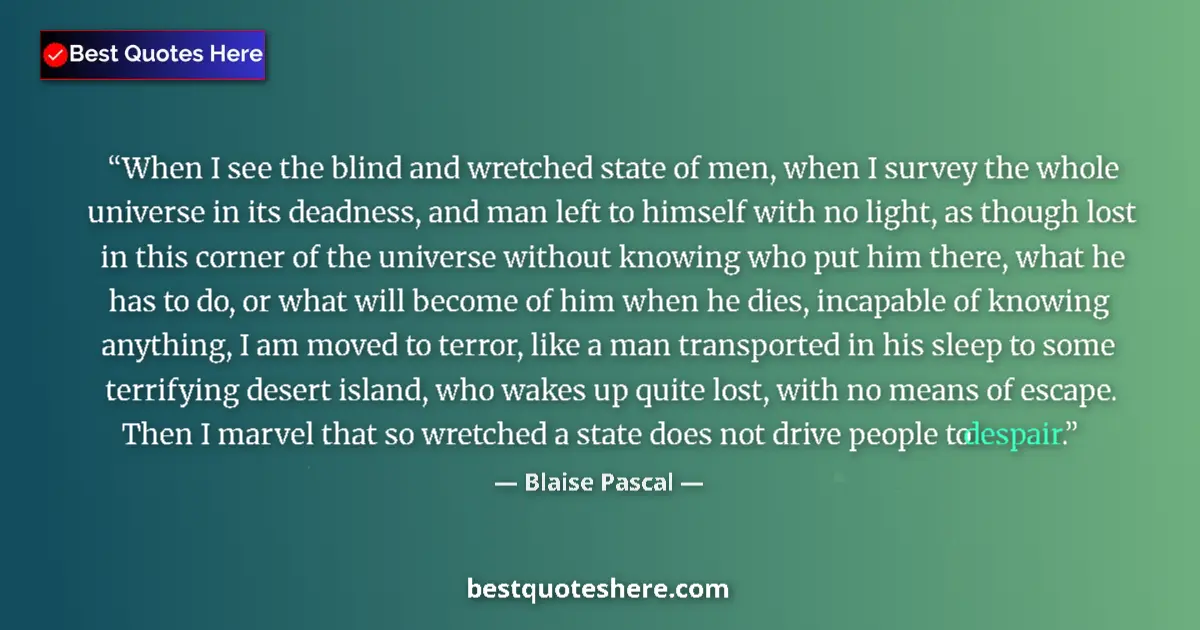 Quote by Blaise Pascal: When I see the blind and wretched state of men, when I survey the whole universe in its deadness, an...
