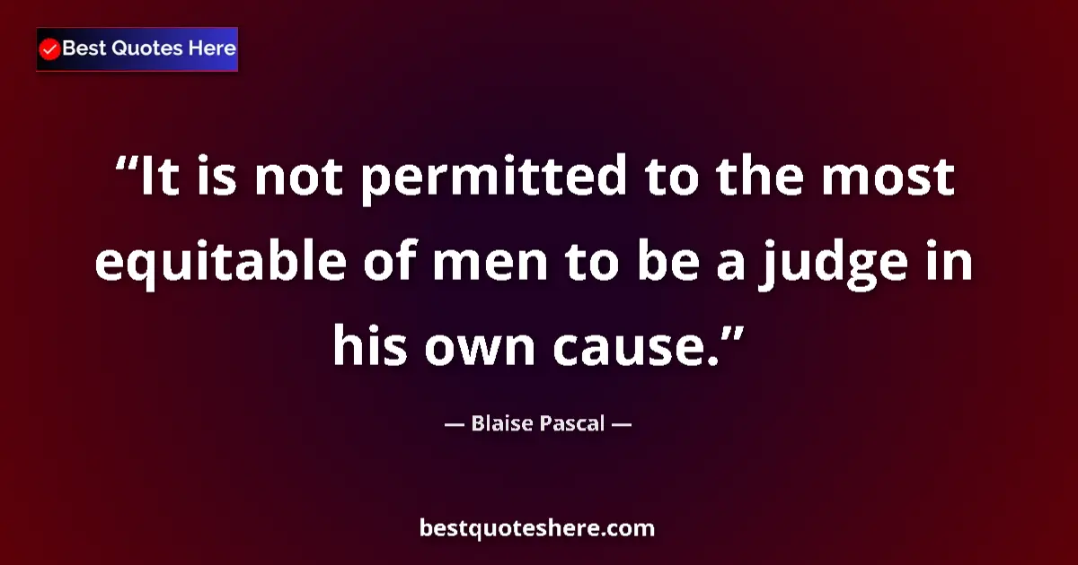 Quote by Blaise Pascal: It is not permitted to the most equitable of men to be a judge in his own cause....