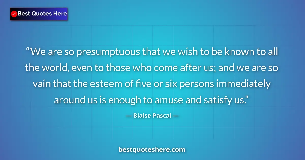 Quote by Blaise Pascal: We are so presumptuous that we wish to be known to all the world, even to those who come after us; a...