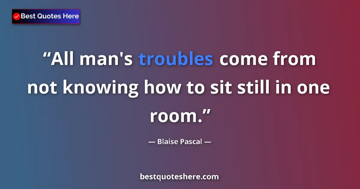 Quote by Blaise Pascal: All man's troubles come from not knowing how to sit still in one room....