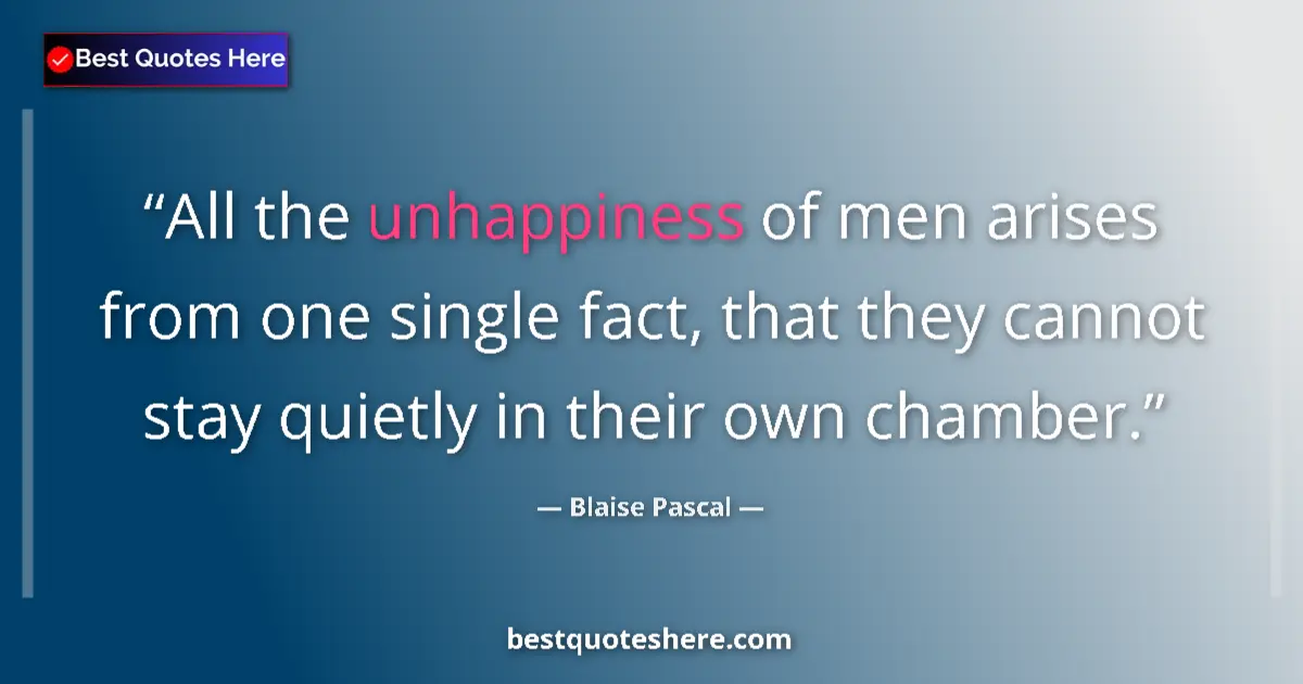 Quote by Blaise Pascal: All the unhappiness of men arises from one single fact, that they cannot stay quietly in their own c...