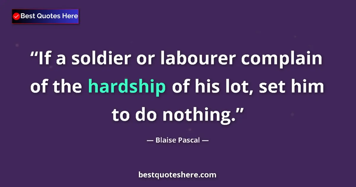 Quote by Blaise Pascal: If a soldier or labourer complain of the hardship of his lot, set him to do nothing....